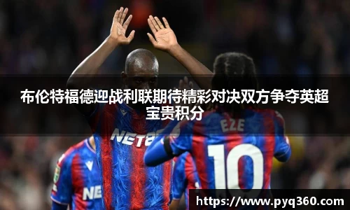 布伦特福德迎战利联期待精彩对决双方争夺英超宝贵积分